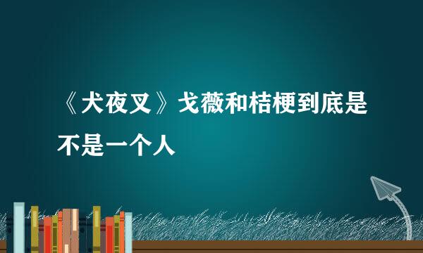 《犬夜叉》戈薇和桔梗到底是不是一个人