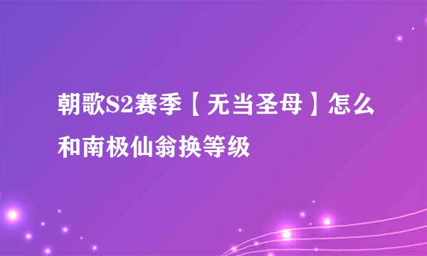 朝歌S2赛季【无当圣母】怎么和南极仙翁换等级