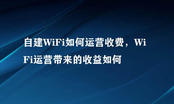 自建WiFi如何运营收费，WiFi运营带来的收益如何