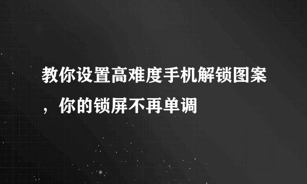教你设置高难度手机解锁图案，你的锁屏不再单调