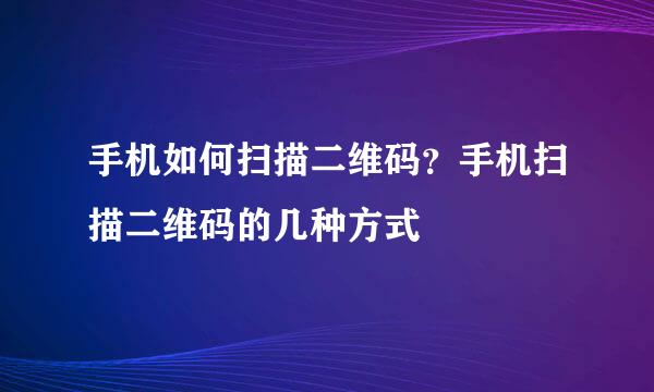 手机如何扫描二维码？手机扫描二维码的几种方式