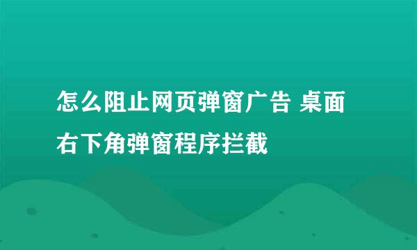 怎么阻止网页弹窗广告 桌面右下角弹窗程序拦截