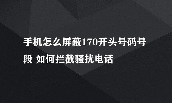 手机怎么屏蔽170开头号码号段 如何拦截骚扰电话