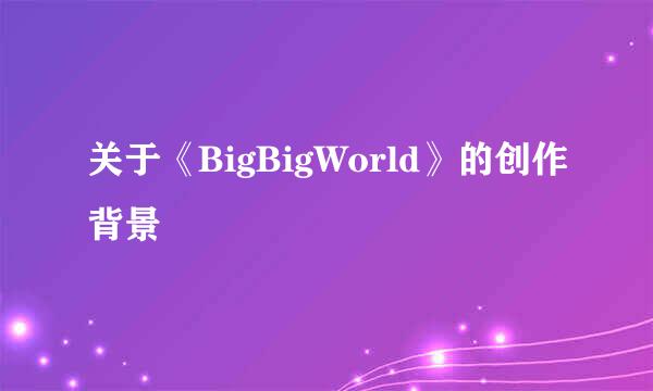 关于《BigBigWorld》的创作背景