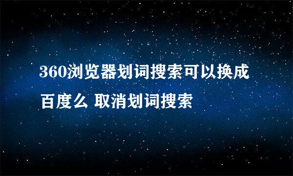 360浏览器划词搜索可以换成百度么 取消划词搜索