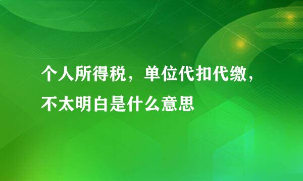 个人所得税，单位代扣代缴，不太明白是什么意思