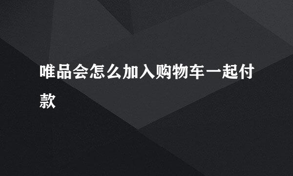唯品会怎么加入购物车一起付款