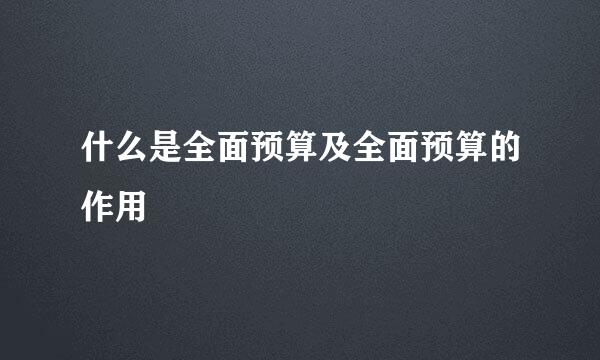什么是全面预算及全面预算的作用