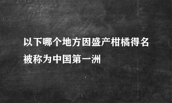 以下哪个地方因盛产柑橘得名被称为中国第一洲