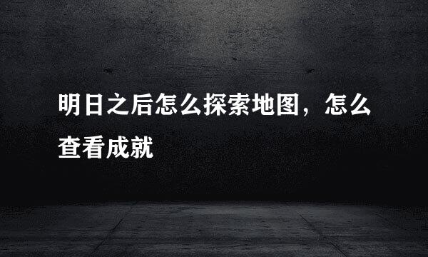 明日之后怎么探索地图，怎么查看成就