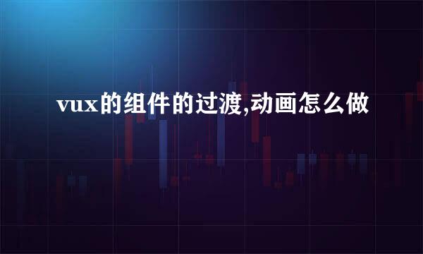 vux的组件的过渡,动画怎么做