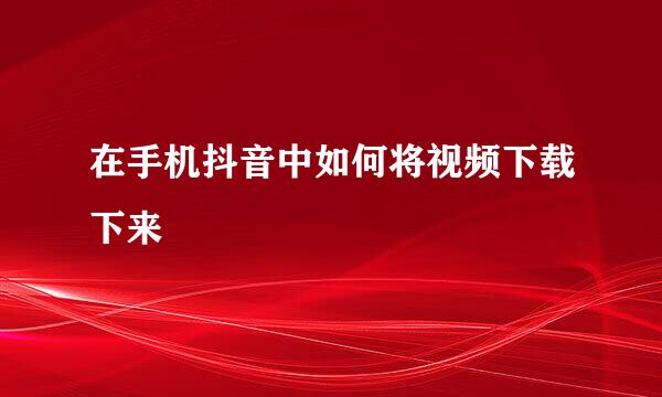 在手机抖音中如何将视频下载下来