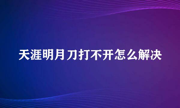 天涯明月刀打不开怎么解决