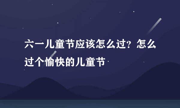 六一儿童节应该怎么过？怎么过个愉快的儿童节