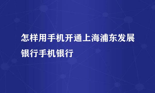 怎样用手机开通上海浦东发展银行手机银行