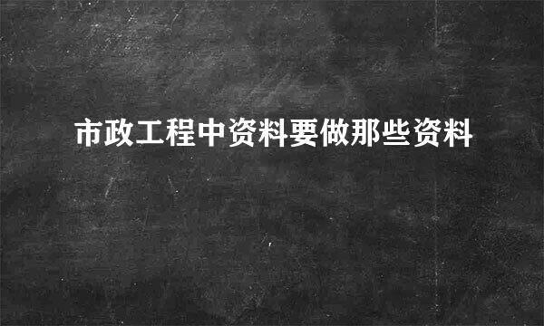 市政工程中资料要做那些资料
