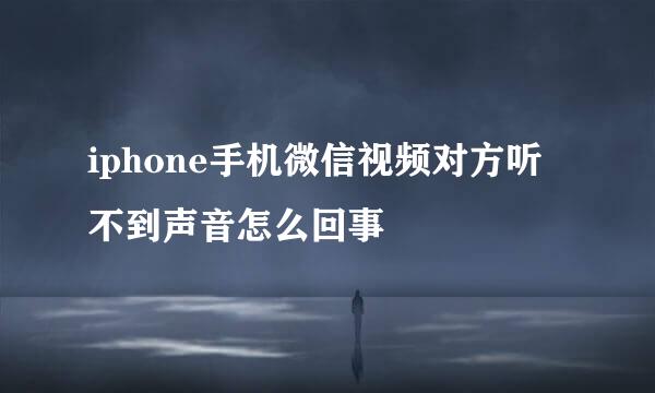 iphone手机微信视频对方听不到声音怎么回事