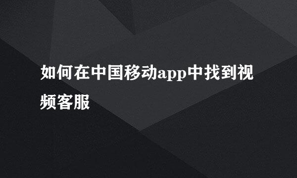 如何在中国移动app中找到视频客服