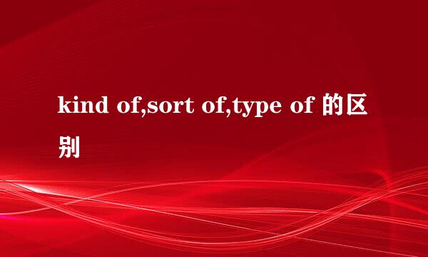 kind of,sort of,type of 的区别