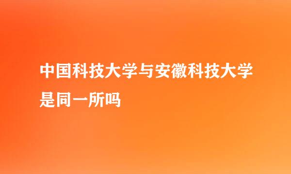 中国科技大学与安徽科技大学是同一所吗
