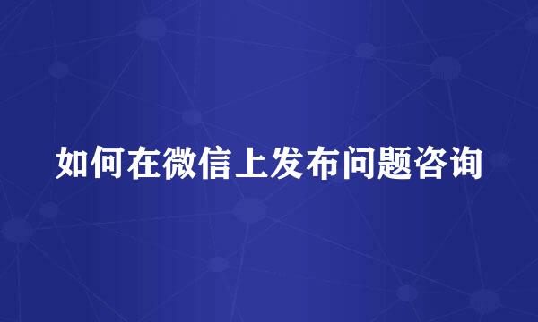 如何在微信上发布问题咨询