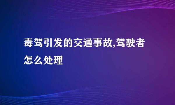 毒驾引发的交通事故,驾驶者怎么处理