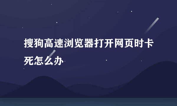 搜狗高速浏览器打开网页时卡死怎么办