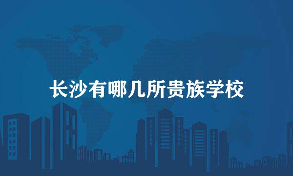 长沙有哪几所贵族学校