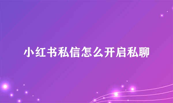 小红书私信怎么开启私聊