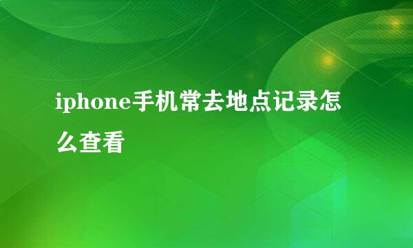 iphone手机常去地点记录怎么查看