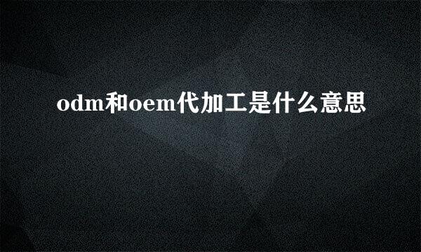 odm和oem代加工是什么意思