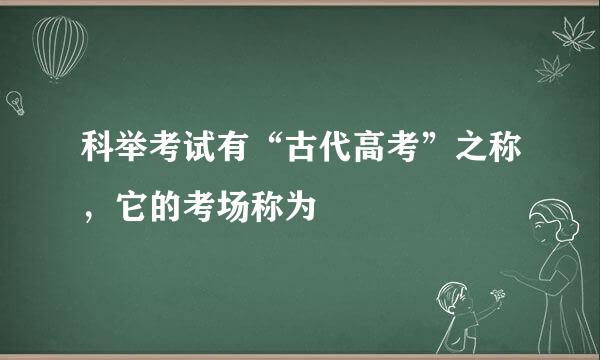 科举考试有“古代高考”之称，它的考场称为