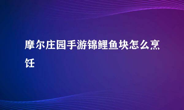 摩尔庄园手游锦鲤鱼块怎么烹饪
