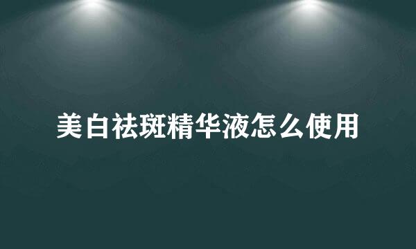 美白祛斑精华液怎么使用