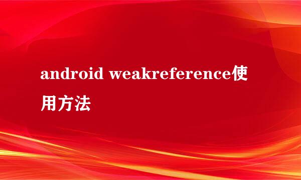android weakreference使用方法