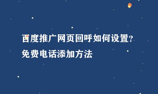 百度推广网页回呼如何设置？免费电话添加方法