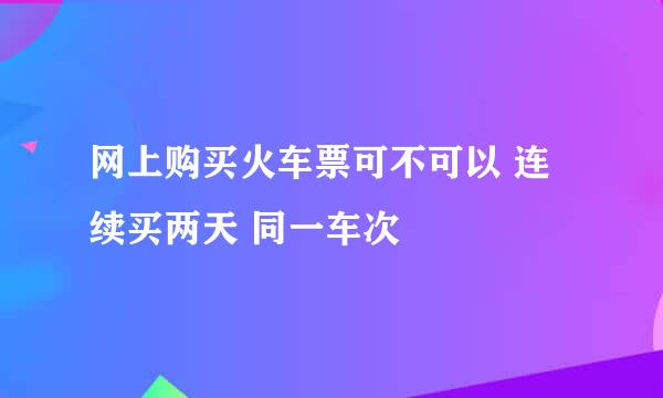 网上购买火车票可不可以 连续买两天 同一车次