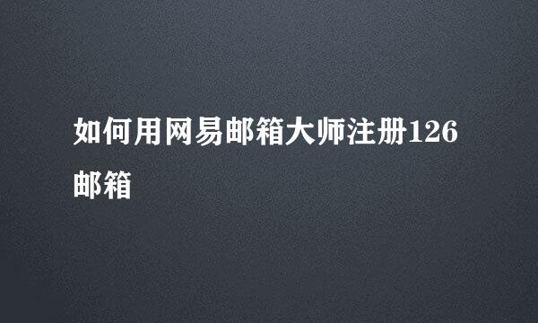 如何用网易邮箱大师注册126邮箱