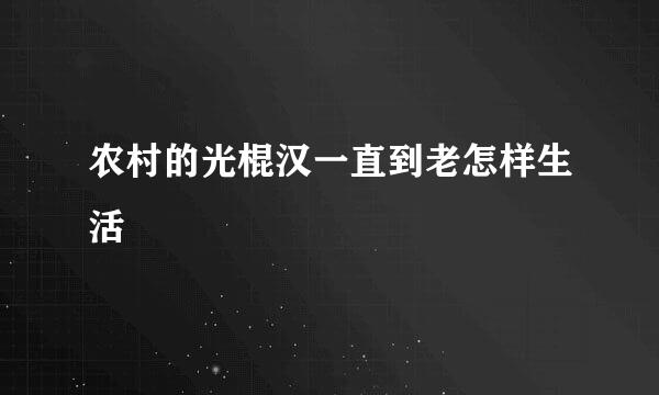 农村的光棍汉一直到老怎样生活