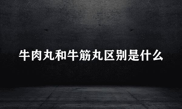 牛肉丸和牛筋丸区别是什么