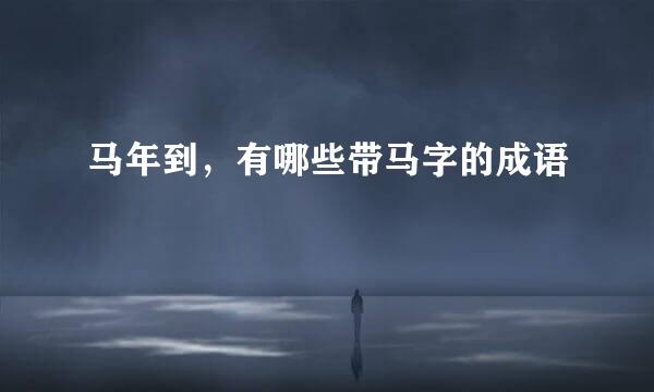 马年到，有哪些带马字的成语
