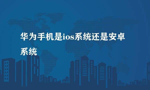 华为手机是ios系统还是安卓系统