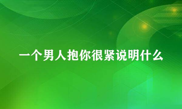 一个男人抱你很紧说明什么