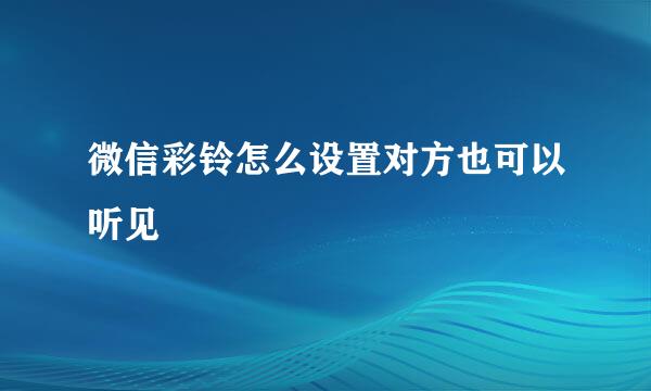微信彩铃怎么设置对方也可以听见