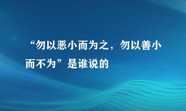 “勿以恶小而为之，勿以善小而不为”是谁说的