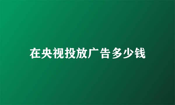 在央视投放广告多少钱