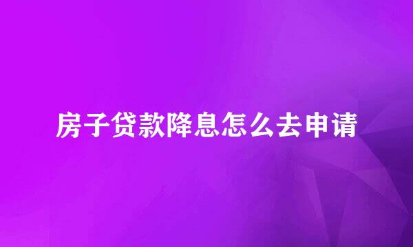 房子贷款降息怎么去申请