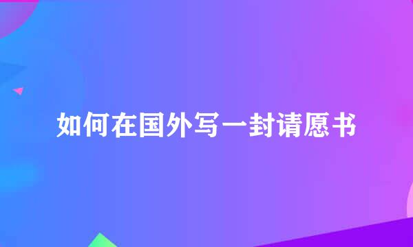 如何在国外写一封请愿书