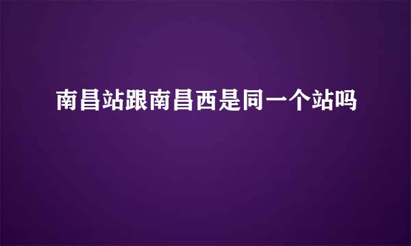 南昌站跟南昌西是同一个站吗