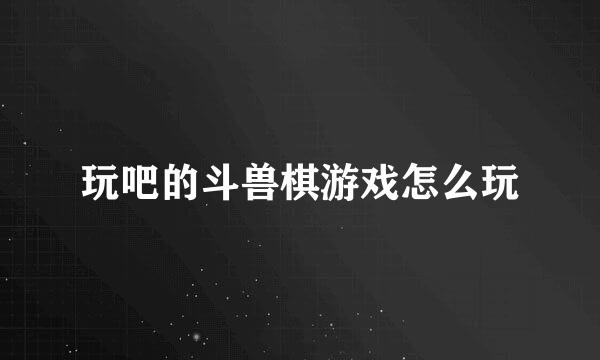 玩吧的斗兽棋游戏怎么玩